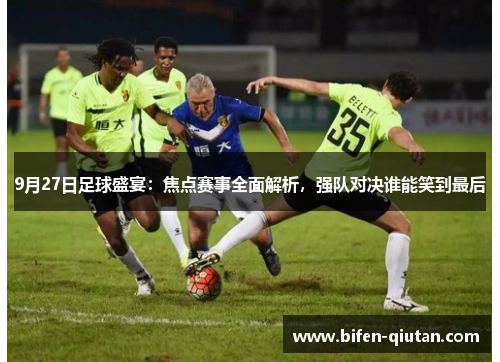 9月27日足球盛宴：焦点赛事全面解析，强队对决谁能笑到最后